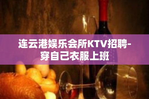 连云港娱乐会所KTV招聘-穿自己衣服上班