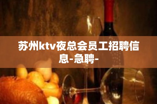 苏州ktv夜总会员工招聘信息-急聘-