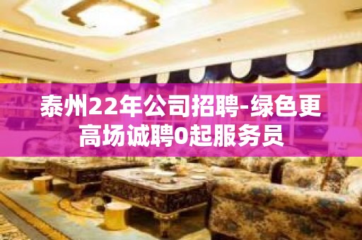 泰州22年公司招聘-绿色更高场诚聘0起服务员