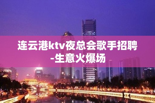 连云港ktv夜总会歌手招聘-生意火爆场