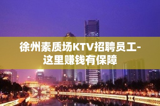 徐州素质场KTV招聘员工-这里赚钱有保障