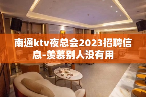 南通ktv夜总会2023招聘信息-羡慕别人没有用