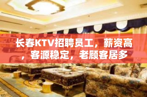 长春KTV招聘员工，薪资高，客源稳定，老顾客居多