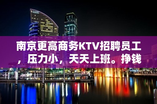 南京更高商务KTV招聘员工，压力小，天天上班。挣钱稳定。