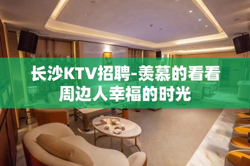 长沙KTV招聘-羡慕的看看周边人幸福的时光