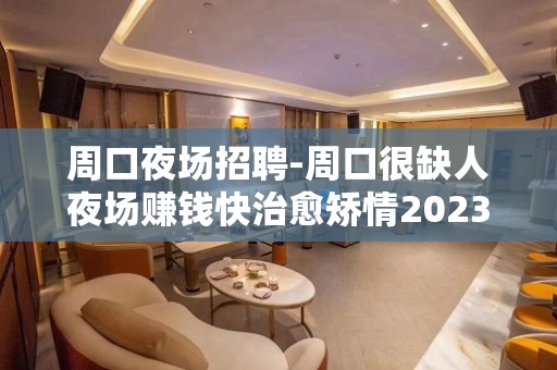 周口夜场招聘-周口很缺人夜场赚钱快治愈矫情2023捞钱场