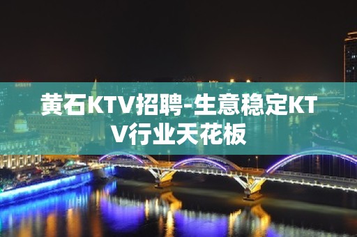 黄石KTV招聘-生意稳定KTV行业天花板