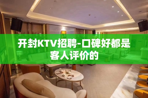 开封KTV招聘-口碑好都是客人评价的