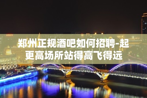 郑州正规酒吧如何招聘-起更高场所站得高飞得远