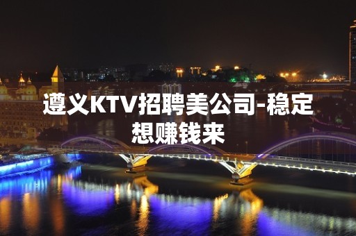 遵义KTV招聘美公司-稳定想赚钱来