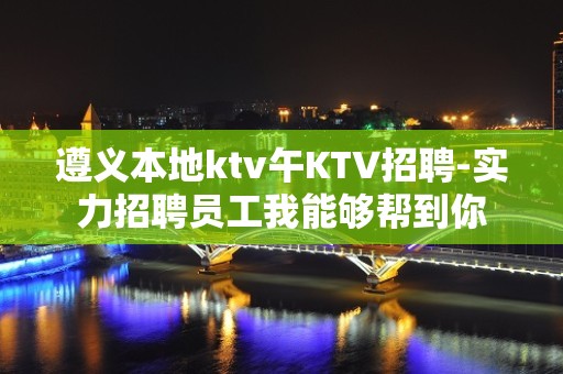 遵义本地ktv午KTV招聘-实力招聘员工我能够帮到你