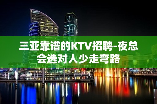 三亚靠谱的KTV招聘-夜总会选对人少走弯路