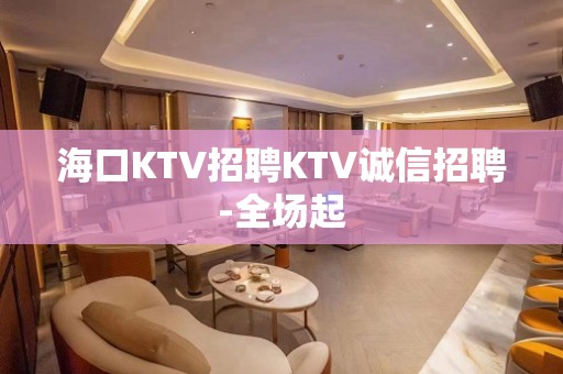 海口KTV招聘KTV诚信招聘-全场起