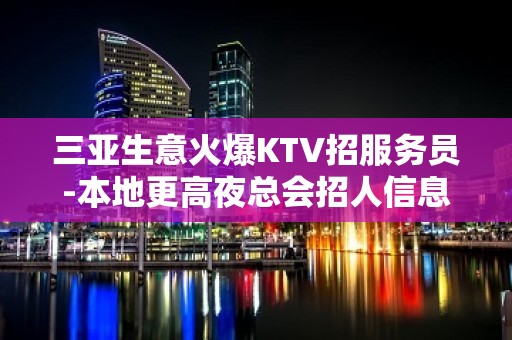 三亚生意火爆KTV招服务员-本地更高夜总会招人信息