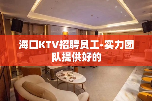 海口KTV招聘员工-实力团队提供好的