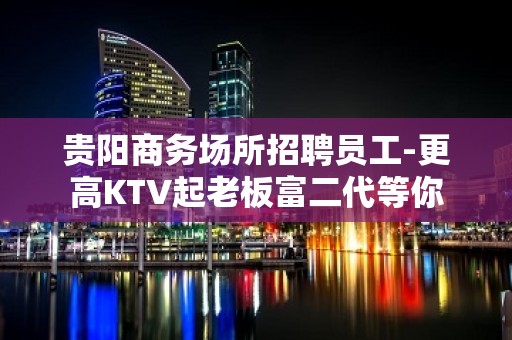 贵阳商务场所招聘员工-更高KTV起老板富二代等你