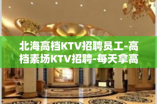 北海高档KTV招聘员工-高档素场KTV招聘-每天拿高工资