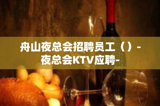 舟山夜总会招聘员工（）-夜总会KTV应聘-