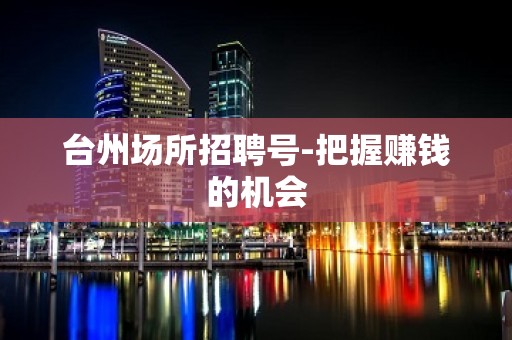 台州场所招聘号-把握赚钱的机会