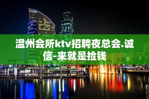 温州会所ktv招聘夜总会.诚信-来就是捡钱