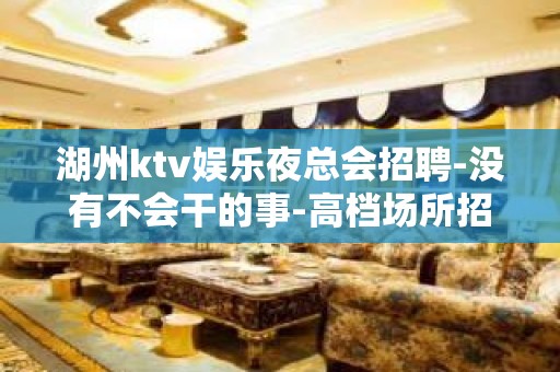 湖州ktv娱乐夜总会招聘-没有不会干的事-高档场所招聘