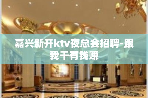 嘉兴新开ktv夜总会招聘-跟我干有钱赚