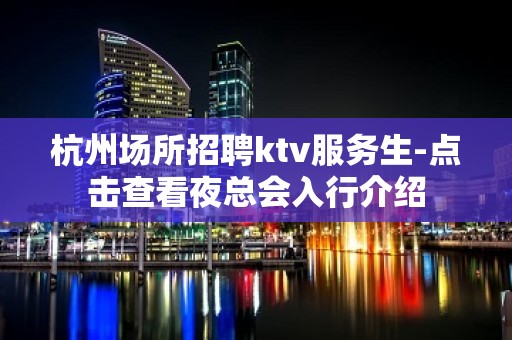 杭州场所招聘ktv服务生-点击查看夜总会入行介绍