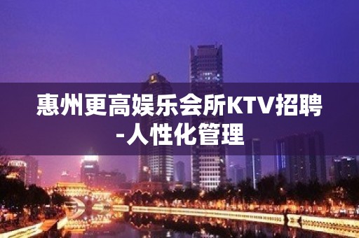 惠州更高娱乐会所KTV招聘-人性化管理