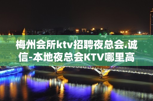 梅州会所ktv招聘夜总会.诚信-本地夜总会KTV哪里高？