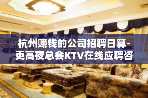 杭州赚钱的公司招聘日算-更高夜总会KTV在线应聘咨询