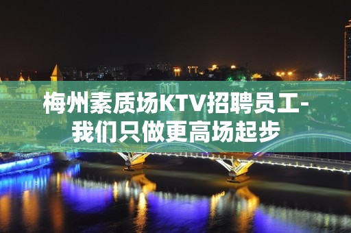 梅州素质场KTV招聘员工-我们只做更高场起步