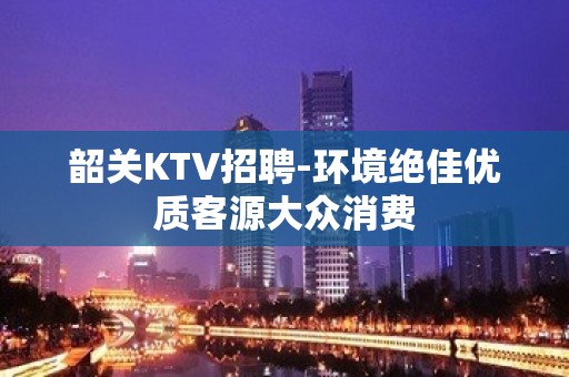 韶关KTV招聘-环境绝佳优质客源大众消费