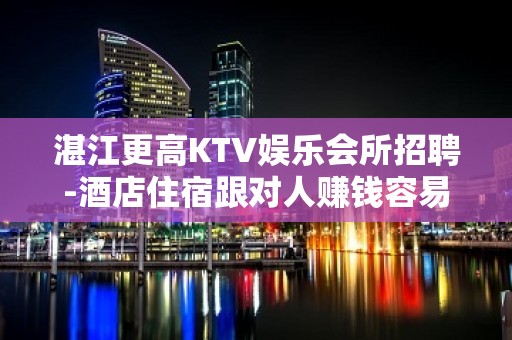 湛江更高KTV娱乐会所招聘-酒店住宿跟对人赚钱容易