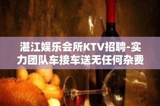 湛江娱乐会所KTV招聘-实力团队车接车送无任何杂费