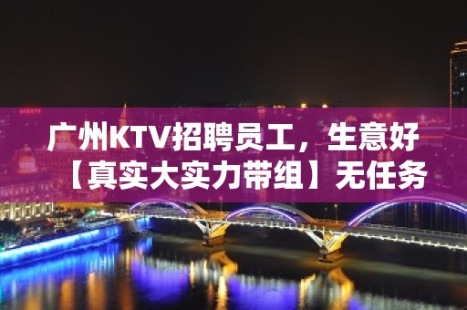 广州KTV招聘员工，生意好【真实大实力带组】无任务