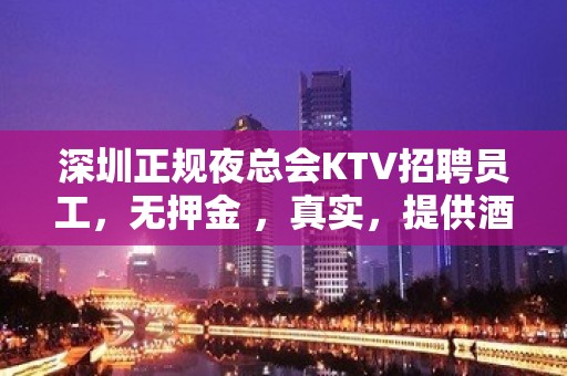 深圳正规夜总会KTV招聘员工，无押金 ，真实，提供酒店住宿