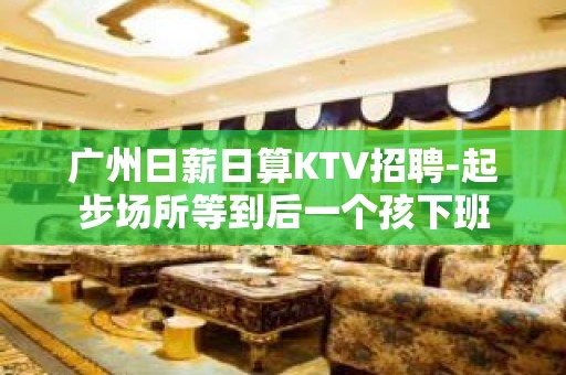 广州日薪日算KTV招聘-起步场所等到后一个孩下班