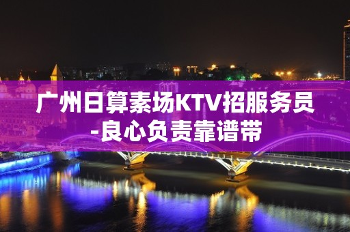 广州日算素场KTV招服务员-良心负责靠谱带