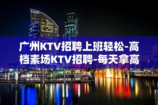 广州KTV招聘上班轻松-高档素场KTV招聘-每天拿高工资