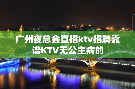 广州夜总会直招ktv招聘靠谱KTV无公主病的