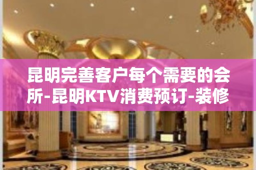 昆明完善客户每个需要的会所-昆明KTV消费预订-装修豪华