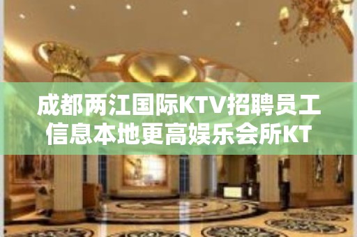 成都两江国际KTV招聘员工信息本地更高娱乐会所KTV线上招聘