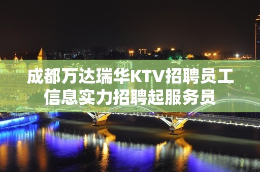 成都万达瑞华KTV招聘员工信息实力招聘起服务员