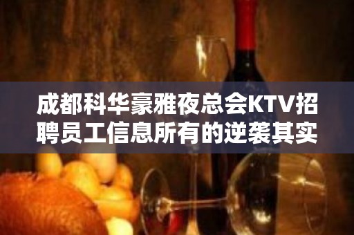 成都科华豪雅夜总会KTV招聘员工信息所有的逆袭其实都是准备好的