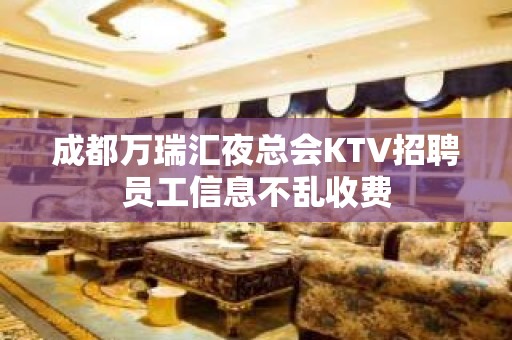 成都万瑞汇夜总会KTV招聘员工信息不乱收费