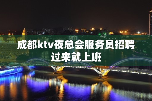 成都ktv夜总会服务员招聘过来就上班