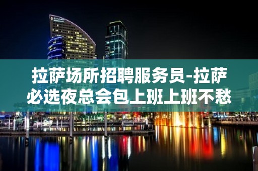 拉萨场所招聘服务员-拉萨必选夜总会包上班上班不愁