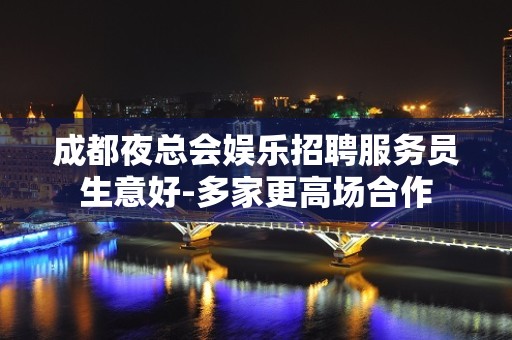 成都夜总会娱乐招聘服务员生意好-多家更高场合作