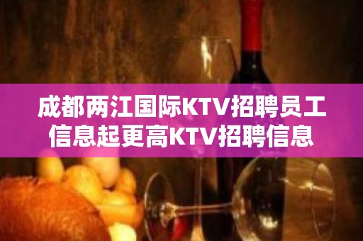 成都两江国际KTV招聘员工信息起更高KTV招聘信息