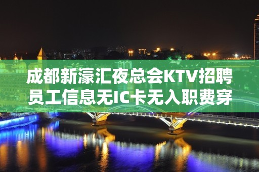 成都新濠汇夜总会KTV招聘员工信息无IC卡无入职费穿自己衣服上班